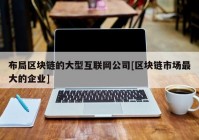 布局区块链的大型互联网公司[区块链市场最大的企业]