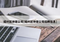 绍兴区块链公司[绍兴区块链公司招聘信息]