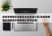 目前有哪些区块链技术的游戏公司[目前有哪些区块链技术的游戏公司可以做]