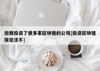 但我投资了很多家区块链的公司[投资区块链接犯法不]