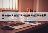 区块链三大通信公司排名[区块链公司排名第一]