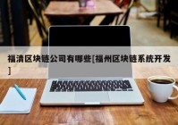 福清区块链公司有哪些[福州区块链系统开发]