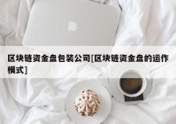 区块链资金盘包装公司[区块链资金盘的运作模式]