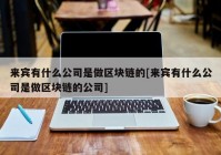 来宾有什么公司是做区块链的[来宾有什么公司是做区块链的公司]