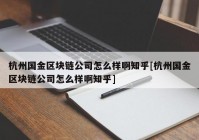 杭州国金区块链公司怎么样啊知乎[杭州国金区块链公司怎么样啊知乎]