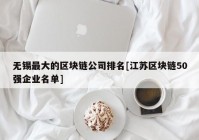 无锡最大的区块链公司排名[江苏区块链50强企业名单]