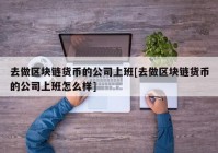 去做区块链货币的公司上班[去做区块链货币的公司上班怎么样]