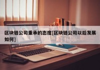 区块链公司秉承的态度[区块链公司以后发展如何]