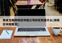 娄底互联网和区块链公司的区别是什么[湖南区块链联盟]