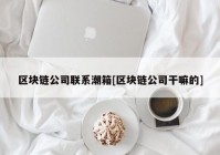 区块链公司联系潮箱[区块链公司干嘛的]