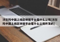 沃尔玛中国上线区块链平台是什么公司[沃尔玛中国上线区块链平台是什么公司开发的]