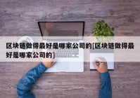 区块链做得最好是哪家公司的[区块链做得最好是哪家公司的]