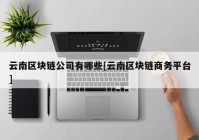 云南区块链公司有哪些[云南区块链商务平台]