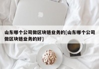 山东哪个公司做区块链业务的[山东哪个公司做区块链业务的好]