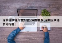 深圳区块链开发外包公司排名榜[深圳区块链公司招聘]