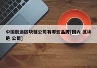 中国航运区块链公司有哪些品牌[国内 区块链 公司]