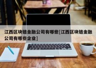 江西区块链金融公司有哪些[江西区块链金融公司有哪些企业]