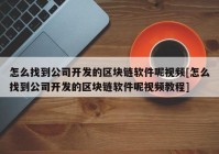 怎么找到公司开发的区块链软件呢视频[怎么找到公司开发的区块链软件呢视频教程]