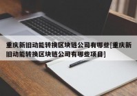 重庆新旧动能转换区块链公司有哪些[重庆新旧动能转换区块链公司有哪些项目]