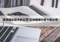 区块链比较大的公司[区块链排行前十的公司]