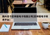 国内首个区块链电子档案公司[区块链电子政务平台]