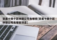 甘肃十四个区块链公司有哪些[甘肃十四个区块链公司有哪些项目]