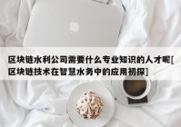 区块链水利公司需要什么专业知识的人才呢[区块链技术在智慧水务中的应用初探]