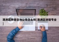 澳洲区块链咨询公司怎么样[澳洲区块链专业]