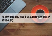 带区块链注册公司名字怎么起[给区块链取个好听名字]