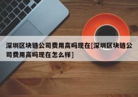 深圳区块链公司费用高吗现在[深圳区块链公司费用高吗现在怎么样]