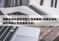 成都全球头部区块链公司有哪些[成都全球头部区块链公司有哪些企业]