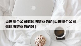 山东哪个公司做区块链业务的[山东哪个公司做区块链业务的好]